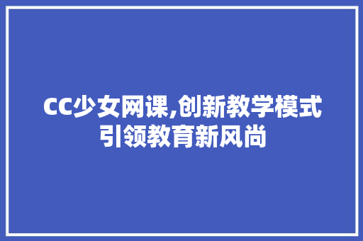 CC少女网课,创新教学模式引领教育新风尚 CC少女网课,创新教学模式引领教育新风尚 搜狗SEO