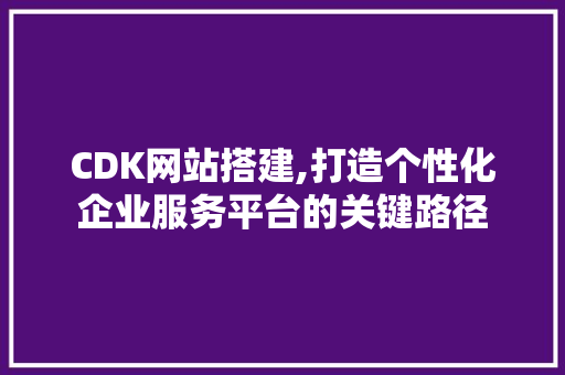 CDK网站搭建,打造个性化企业服务平台的关键路径