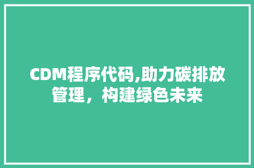 CDM程序代码,助力碳排放管理，构建绿色未来 CDM程序代码,助力碳排放管理，构建绿色未来 网站建设公司