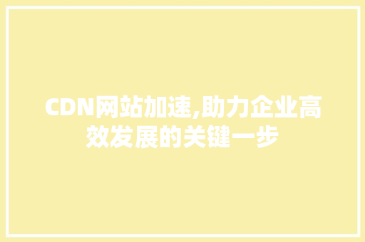 CDN网站加速,助力企业高效发展的关键一步