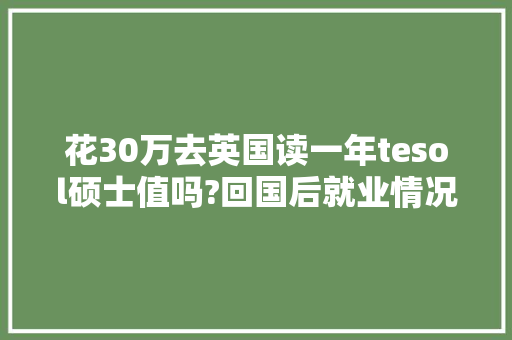 花30万去英国读一年tesol硕士值吗?回国后就业情况如何?一年制的研究生容易申请读博士吗,中国人为什么要考英语。 花30万去英国读一年tesol硕士值吗?回国后就业情况如何?一年制的研究生容易申请读博士吗,中国人为什么要考英语。 网站建设公司