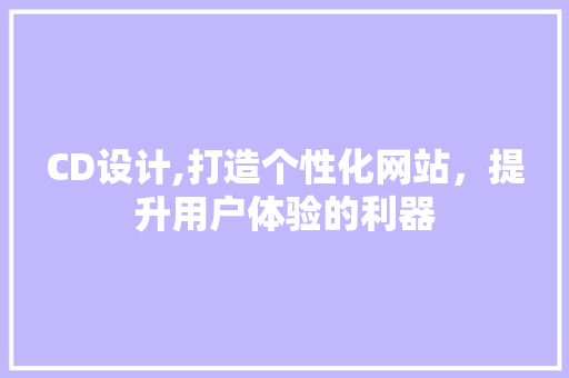 CD设计,打造个性化网站，提升用户体验的利器 CD设计,打造个性化网站，提升用户体验的利器 神马SEO