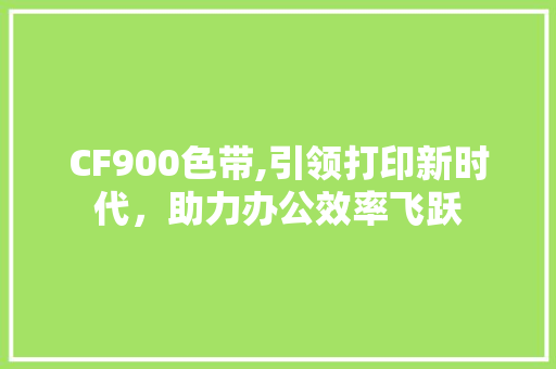CF900色带,引领打印新时代，助力办公效率飞跃
