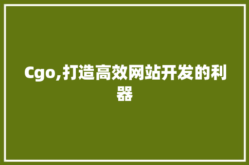 Cgo,打造高效网站开发的利器 Cgo,打造高效网站开发的利器 网站建设公司