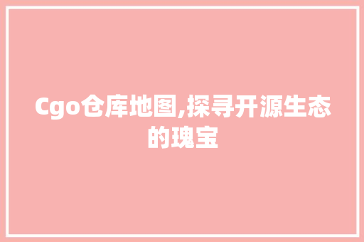 Cgo仓库地图,探寻开源生态的瑰宝