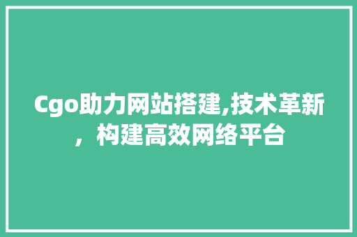 Cgo助力网站搭建,技术革新，构建高效网络平台 Cgo助力网站搭建,技术革新，构建高效网络平台 必应SEO