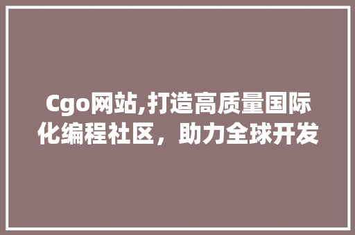 Cgo网站,打造高质量国际化编程社区，助力全球开发者共同成长 Cgo网站,打造高质量国际化编程社区，助力全球开发者共同成长 必应SEO