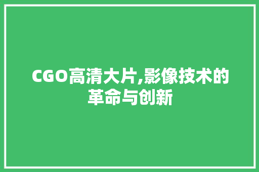 CGO高清大片,影像技术的革命与创新 CGO高清大片,影像技术的革命与创新 搜狗SEO