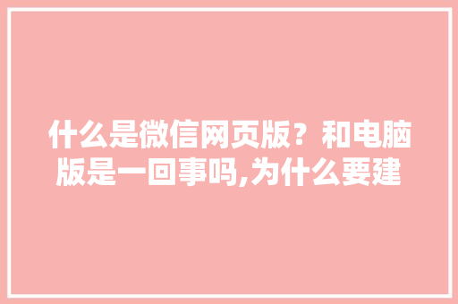 什么是微信网页版？和电脑版是一回事吗,为什么要建微信网站呢。 什么是微信网页版？和电脑版是一回事吗,为什么要建微信网站呢。 必应SEO