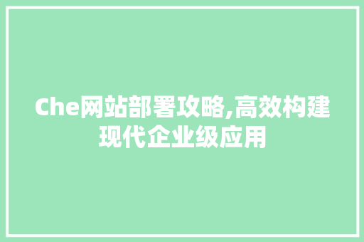 Che网站部署攻略,高效构建现代企业级应用 Che网站部署攻略,高效构建现代企业级应用 搜狗SEO
