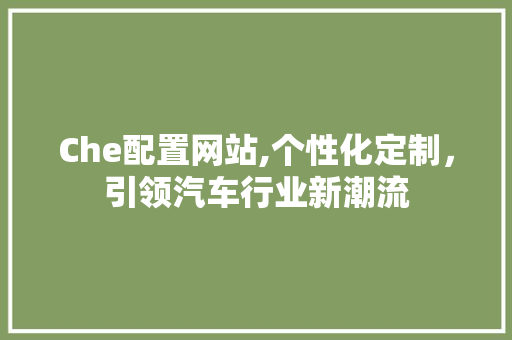 Che配置网站,个性化定制，引领汽车行业新潮流 Che配置网站,个性化定制，引领汽车行业新潮流 百度SEO