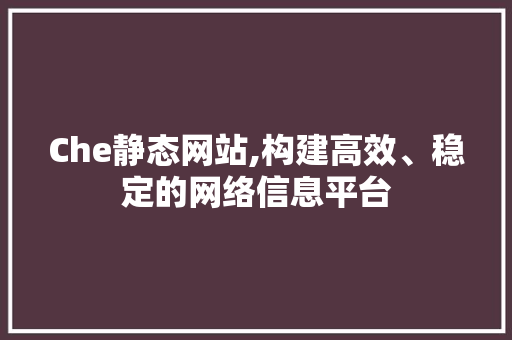 Che静态网站,构建高效、稳定的网络信息平台 Che静态网站,构建高效、稳定的网络信息平台 网站建设公司