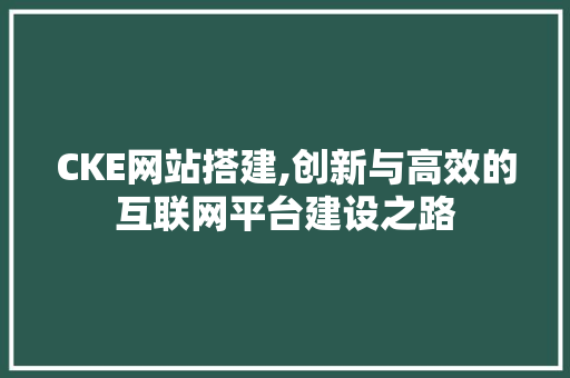 CKE网站搭建,创新与高效的互联网平台建设之路 CKE网站搭建,创新与高效的互联网平台建设之路 百度SEO