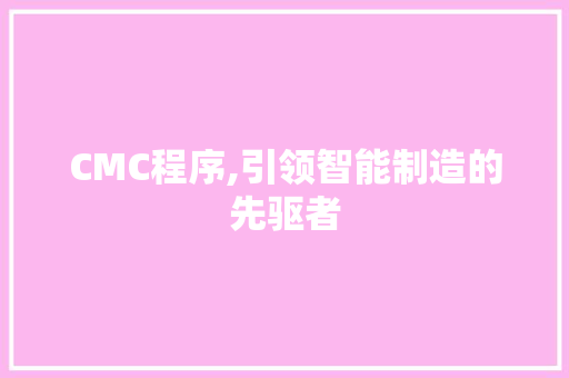 CMC程序,引领智能制造的先驱者 CMC程序,引领智能制造的先驱者 搜狗SEO
