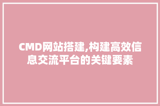 CMD网站搭建,构建高效信息交流平台的关键要素 CMD网站搭建,构建高效信息交流平台的关键要素 搜狗SEO