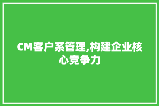 CM客户系管理,构建企业核心竞争力