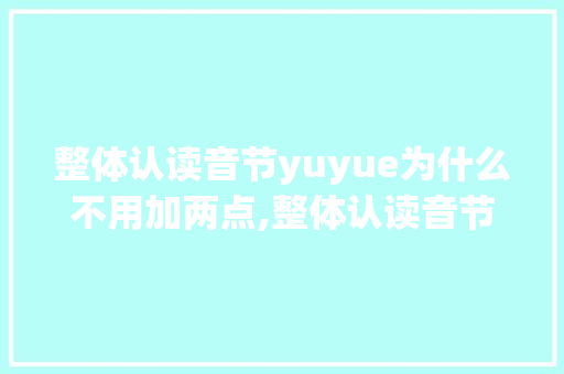 整体认读音节yuyue为什么不用加两点,整体认读音节yu为什么要去掉两个点。 整体认读音节yuyue为什么不用加两点,整体认读音节yu为什么要去掉两个点。 SEO关键词