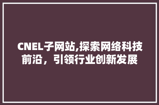 CNEL子网站,探索网络科技前沿，引领行业创新发展 CNEL子网站,探索网络科技前沿，引领行业创新发展 搜狗SEO
