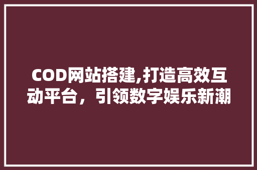 COD网站搭建,打造高效互动平台，引领数字娱乐新潮流 COD网站搭建,打造高效互动平台，引领数字娱乐新潮流 百度SEO
