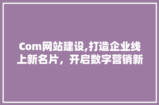 Com网站建设,打造企业线上新名片，开启数字营销新篇章 Com网站建设,打造企业线上新名片，开启数字营销新篇章 必应SEO