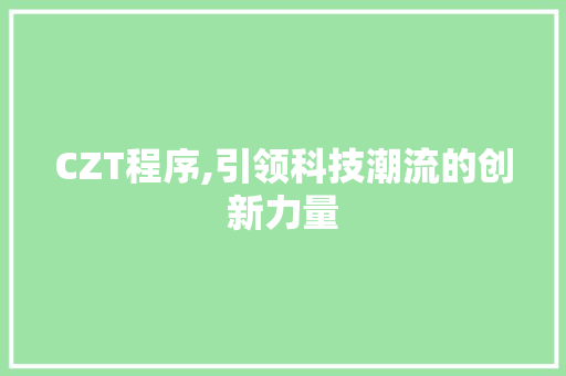CZT程序,引领科技潮流的创新力量 CZT程序,引领科技潮流的创新力量 神马SEO