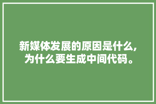 新媒体发展的原因是什么,为什么要生成中间代码。 搜狗SEO 新媒体发展的原因是什么,为什么要生成中间代码。 新媒体发展的原因是什么,为什么要生成中间代码。 搜狗SEO