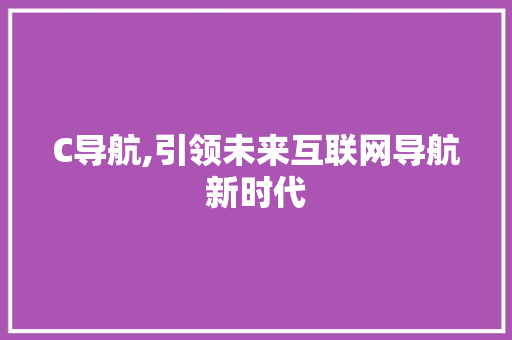C导航,引领未来互联网导航新时代 C导航,引领未来互联网导航新时代 SEO关键词