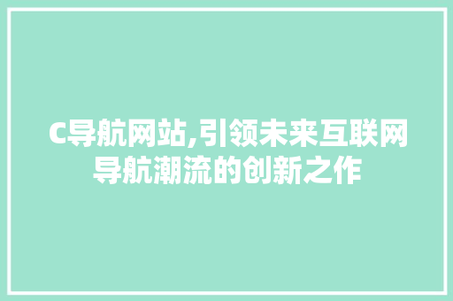 C导航网站,引领未来互联网导航潮流的创新之作 C导航网站,引领未来互联网导航潮流的创新之作 必应SEO