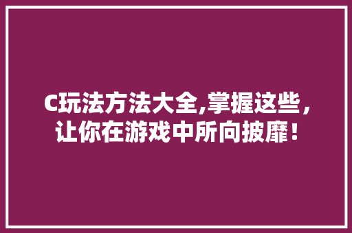 C玩法方法大全,掌握这些，让你在游戏中所向披靡！ C玩法方法大全,掌握这些，让你在游戏中所向披靡！ 必应SEO