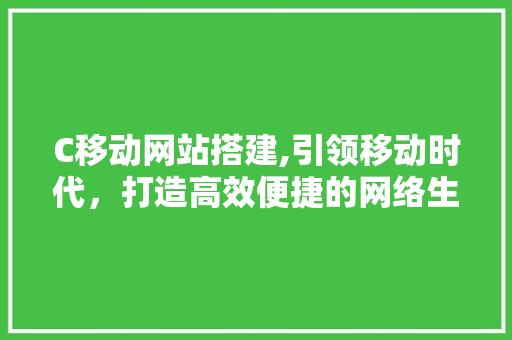 C移动网站搭建,引领移动时代，打造高效便捷的网络生活 C移动网站搭建,引领移动时代，打造高效便捷的网络生活 神马SEO