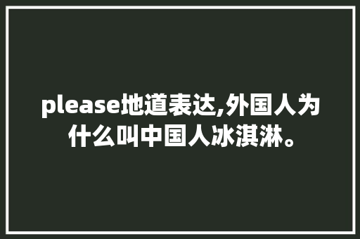 please地道表达,外国人为什么叫中国人冰淇淋。 please地道表达,外国人为什么叫中国人冰淇淋。 搜狗SEO