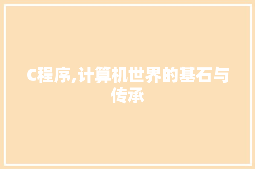 C程序,计算机世界的基石与传承 C程序,计算机世界的基石与传承 网站建设公司