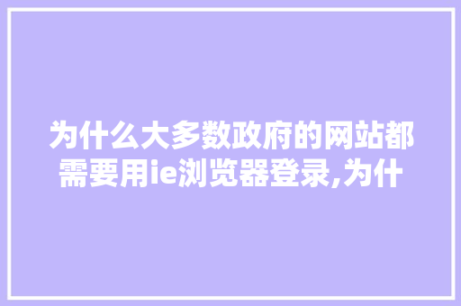 为什么大多数政府的网站都需要用ie浏览器登录,为什么要有网站访问。 为什么大多数政府的网站都需要用ie浏览器登录,为什么要有网站访问。 百度SEO