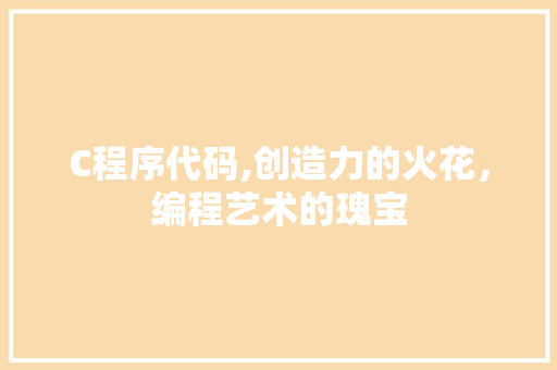 C程序代码,创造力的火花，编程艺术的瑰宝 C程序代码,创造力的火花，编程艺术的瑰宝 搜狗SEO