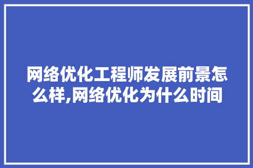 网络优化工程师发展前景怎么样,网络优化为什么时间长了会卡顿。 网络优化工程师发展前景怎么样,网络优化为什么时间长了会卡顿。 网站建设公司
