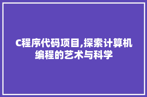 C程序代码项目,探索计算机编程的艺术与科学 C程序代码项目,探索计算机编程的艺术与科学 搜狗SEO