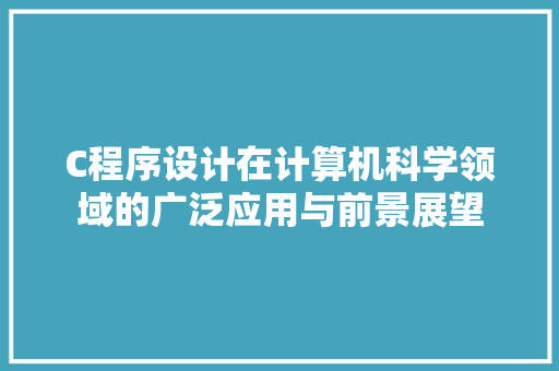 C程序设计在计算机科学领域的广泛应用与前景展望 C程序设计在计算机科学领域的广泛应用与前景展望 搜狗SEO