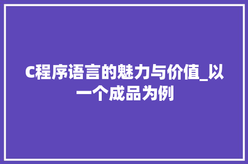 C程序语言的魅力与价值_以一个成品为例 C程序语言的魅力与价值_以一个成品为例 神马SEO