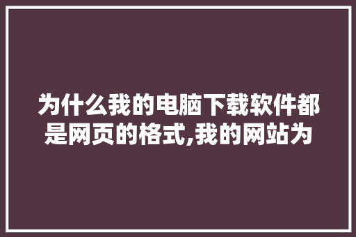 为什么我的电脑下载软件都是网页的格式,我的网站为什么打不开。 为什么我的电脑下载软件都是网页的格式,我的网站为什么打不开。 百度SEO