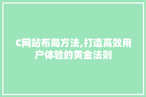 C网站布局方法,打造高效用户体验的黄金法则 C网站布局方法,打造高效用户体验的黄金法则 百度SEO