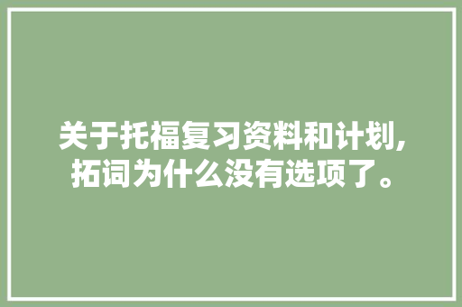 关于托福复习资料和计划,拓词为什么没有选项了。 关于托福复习资料和计划,拓词为什么没有选项了。 网站建设公司