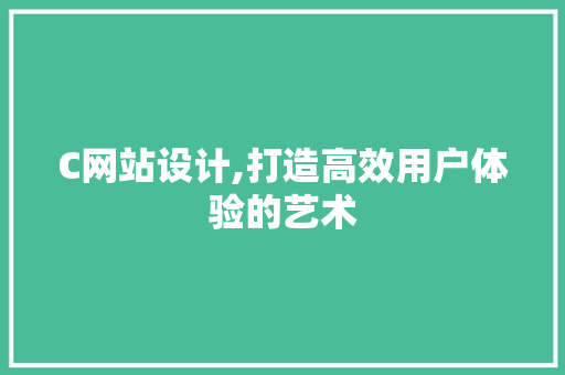 C网站设计,打造高效用户体验的艺术 C网站设计,打造高效用户体验的艺术 必应SEO