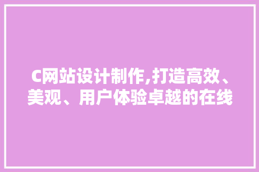 C网站设计制作,打造高效、美观、用户体验卓越的在线平台 C网站设计制作,打造高效、美观、用户体验卓越的在线平台 SEO关键词
