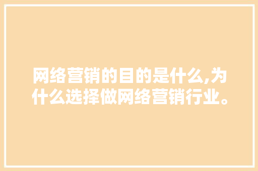 网络营销的目的是什么,为什么选择做网络营销行业。 网络营销的目的是什么,为什么选择做网络营销行业。 SEO关键词