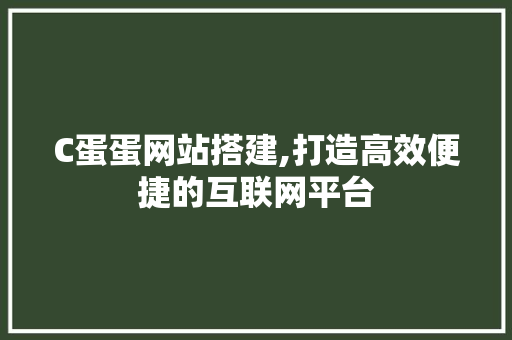 C蛋蛋网站搭建,打造高效便捷的互联网平台 C蛋蛋网站搭建,打造高效便捷的互联网平台 网站建设公司