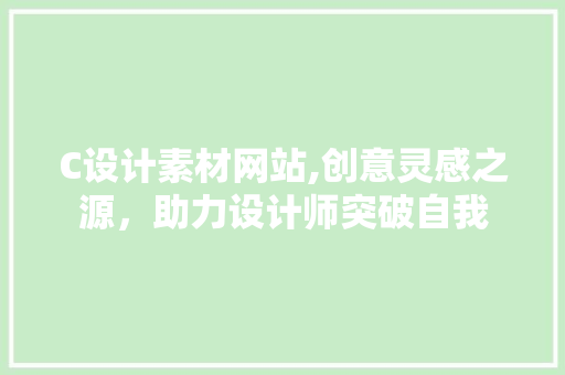 C设计素材网站,创意灵感之源，助力设计师突破自我 C设计素材网站,创意灵感之源，助力设计师突破自我 SEO关键词