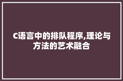 C语言中的排队程序,理论与方法的艺术融合 C语言中的排队程序,理论与方法的艺术融合 网站建设公司