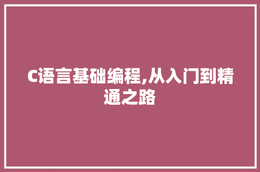C语言基础编程,从入门到精通之路 C语言基础编程,从入门到精通之路 百度SEO