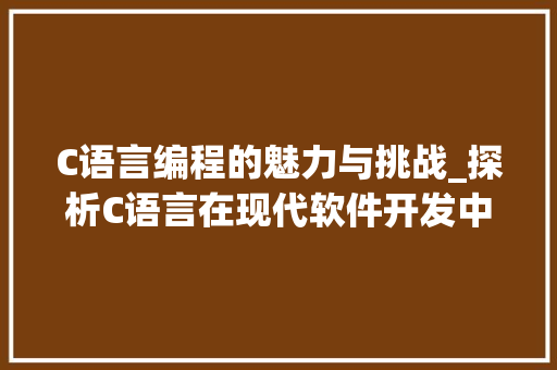 C语言编程的魅力与挑战_探析C语言在现代软件开发中的应用