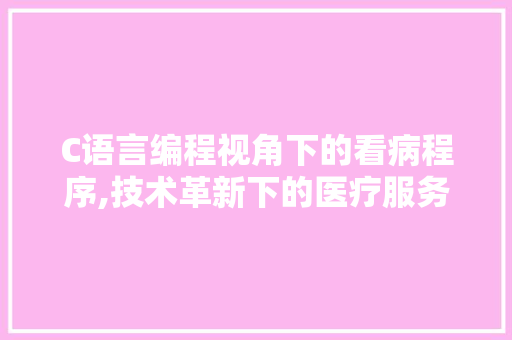 C语言编程视角下的看病程序,技术革新下的医疗服务优化 C语言编程视角下的看病程序,技术革新下的医疗服务优化 网站建设公司